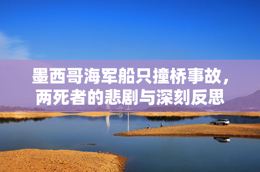 墨西哥海军船只撞桥事故，两死者的悲剧与深刻反思