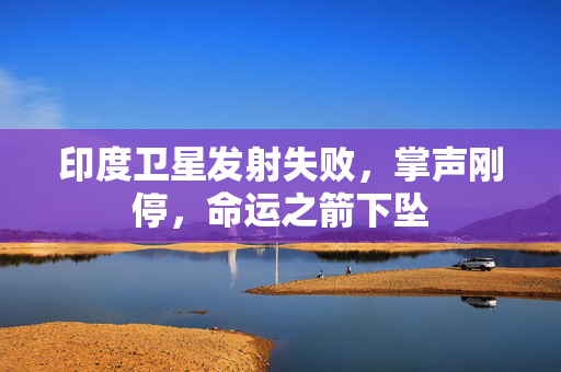 印度卫星发射失败，掌声刚停，命运之箭下坠
