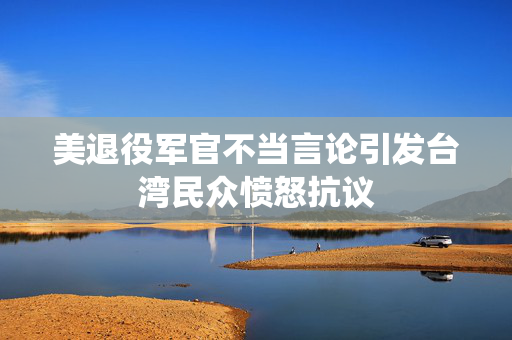 美退役军官不当言论引发台湾民众愤怒抗议