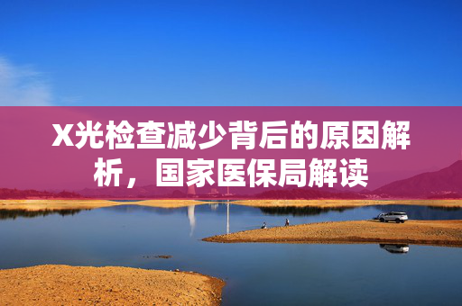 X光检查减少背后的原因解析，国家医保局解读