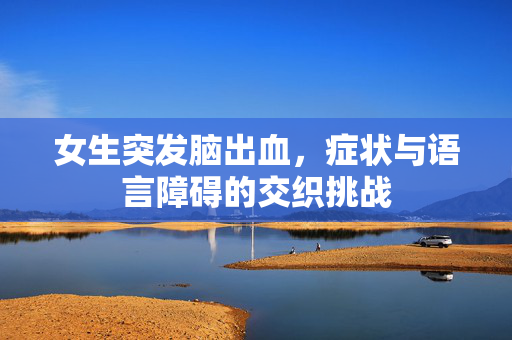 女生突发脑出血，症状与语言障碍的交织挑战