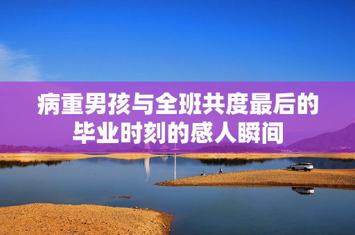 病重男孩与全班共度最后的毕业时刻的感人瞬间