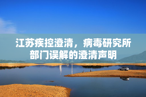 江苏疾控澄清，病毒研究所部门误解的澄清声明