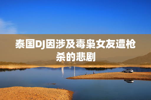 泰国DJ因涉及毒枭女友遭枪杀的悲剧