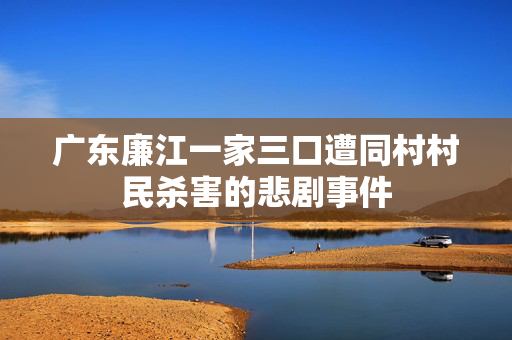 广东廉江一家三口遭同村村民杀害的悲剧事件