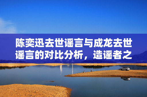 陈奕迅去世谣言与成龙去世谣言的对比分析，造谣者之鉴