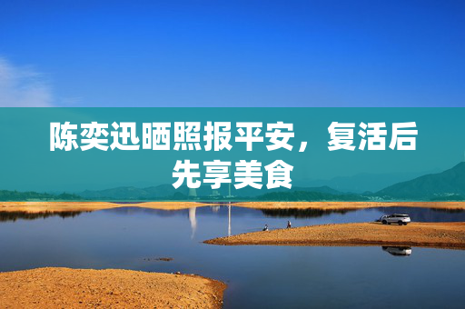 陈奕迅晒照报平安，复活后先享美食