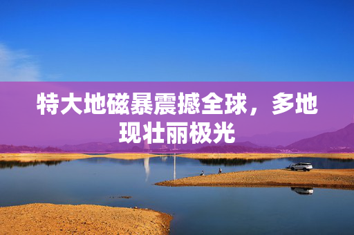 特大地磁暴震撼全球，多地现壮丽极光