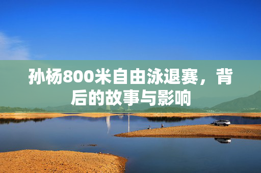 孙杨800米自由泳退赛，背后的故事与影响