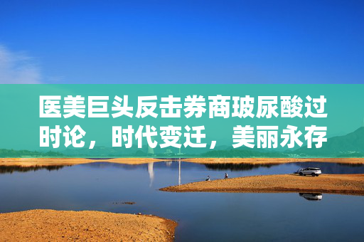 医美巨头反击券商玻尿酸过时论，时代变迁，美丽永存