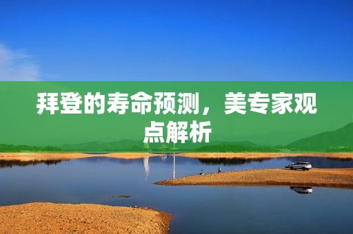 拜登的寿命预测，美专家观点解析