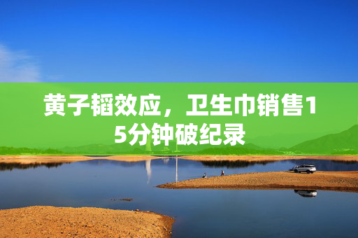 黄子韬效应，卫生巾销售15分钟破纪录
