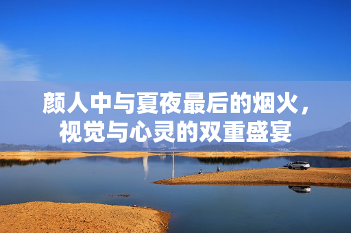 颜人中与夏夜最后的烟火，视觉与心灵的双重盛宴