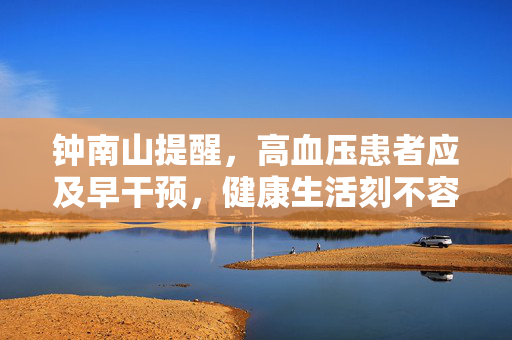钟南山提醒，高血压患者应及早干预，健康生活刻不容缓的重要性