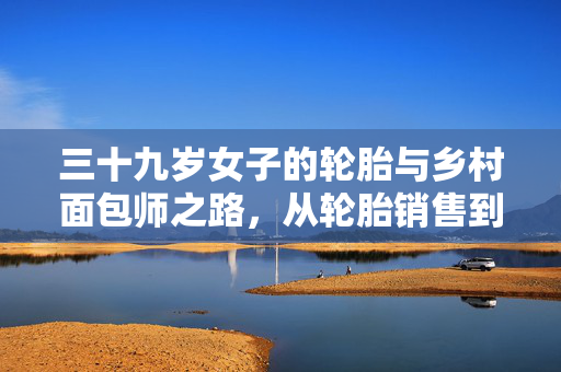 三十九岁女子的轮胎与乡村面包师之路，从轮胎销售到创业烘焙的转变
