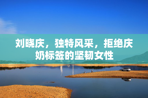 刘晓庆，独特风采，拒绝庆奶标签的坚韧女性