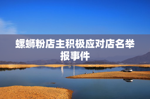 螺蛳粉店主积极应对店名举报事件