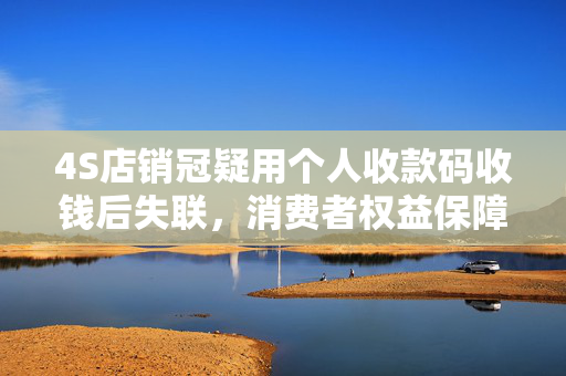 4S店销冠疑用个人收款码收钱后失联，消费者权益保障措施探讨
