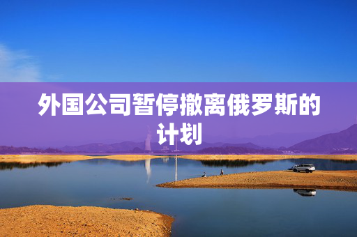外国公司暂停撤离俄罗斯的计划