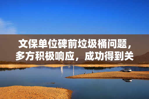 文保单位碑前垃圾桶问题，多方积极响应，成功得到关注与解决