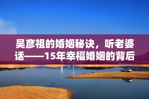 吴彦祖的婚姻秘诀，听老婆话——15年幸福婚姻的背后故事
