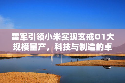 雷军引领小米实现玄戒O1大规模量产，科技与制造的卓越融合