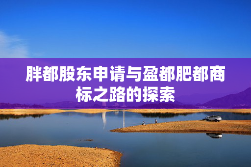 胖都股东申请与盈都肥都商标之路的探索