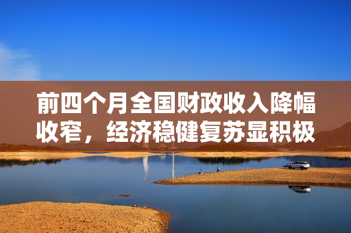 前四个月全国财政收入降幅收窄，经济稳健复苏显积极信号