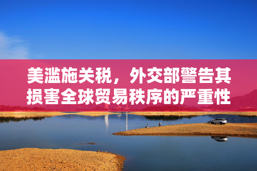 美滥施关税，外交部警告其损害全球贸易秩序的严重性