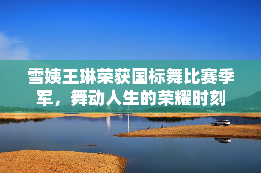 雪姨王琳荣获国标舞比赛季军，舞动人生的荣耀时刻