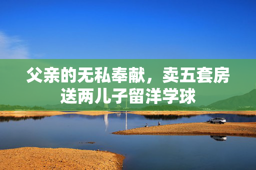 父亲的无私奉献，卖五套房送两儿子留洋学球