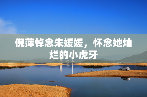 倪萍悼念朱媛媛，怀念她灿烂的小虎牙