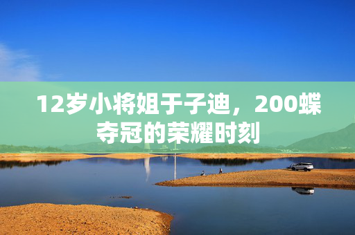 12岁小将姐于子迪，200蝶夺冠的荣耀时刻