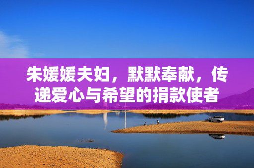 朱媛媛夫妇，默默奉献，传递爱心与希望的捐款使者
