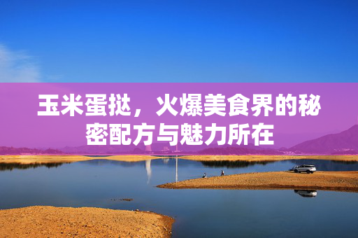 玉米蛋挞，火爆美食界的秘密配方与魅力所在