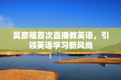 吴彦祖首次直播教英语，引领英语学习新风尚