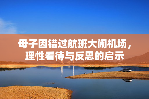 母子因错过航班大闹机场，理性看待与反思的启示