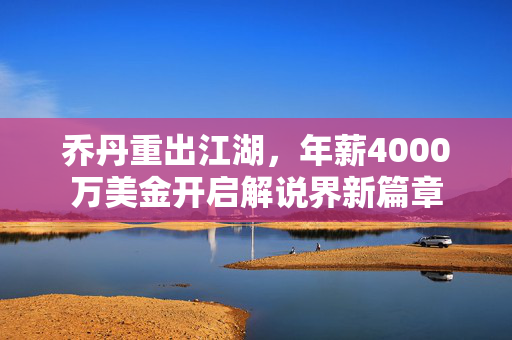 乔丹重出江湖，年薪4000万美金开启解说界新篇章