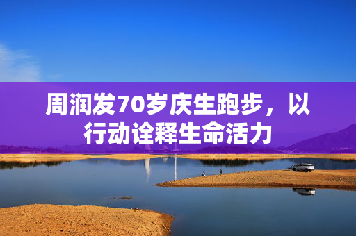 周润发70岁庆生跑步，以行动诠释生命活力