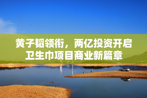 黄子韬领衔，两亿投资开启卫生巾项目商业新篇章