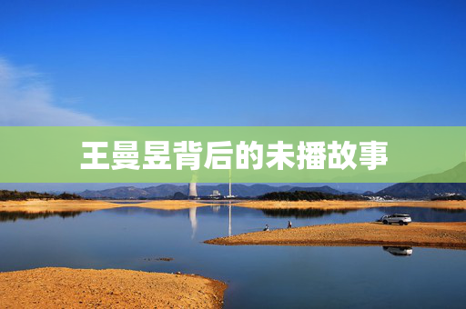 王曼昱背后的未播故事