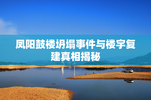 凤阳鼓楼坍塌事件与楼宇复建真相揭秘