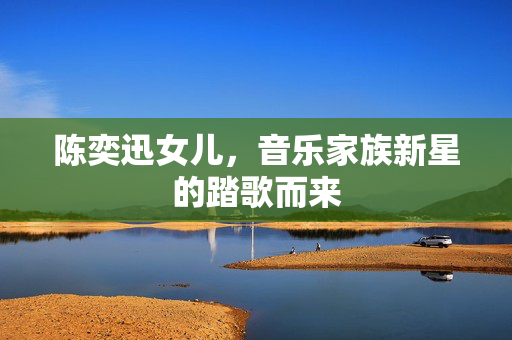 陈奕迅女儿，音乐家族新星的踏歌而来