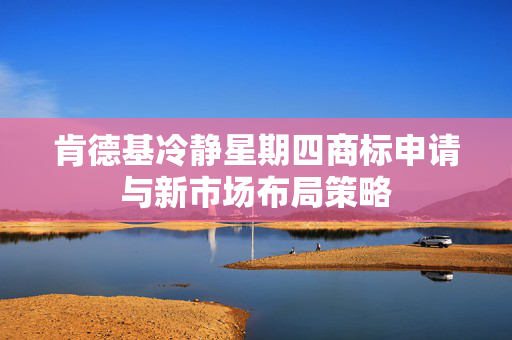 肯德基冷静星期四商标申请与新市场布局策略