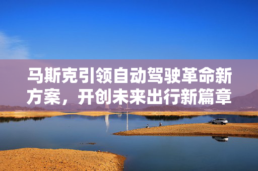 马斯克引领自动驾驶革命新方案，开创未来出行新篇章