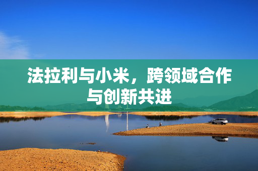 法拉利与小米，跨领域合作与创新共进