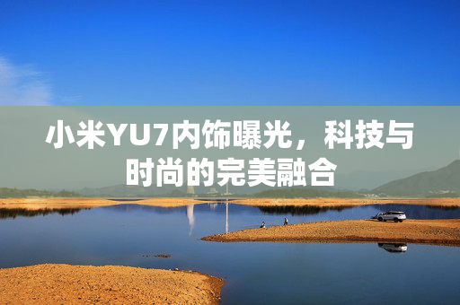 小米YU7内饰曝光，科技与时尚的完美融合