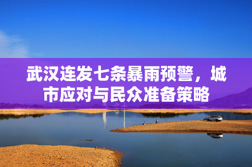 武汉连发七条暴雨预警，城市应对与民众准备策略