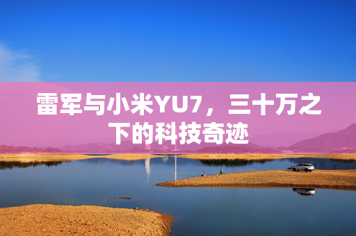 雷军与小米YU7，三十万之下的科技奇迹