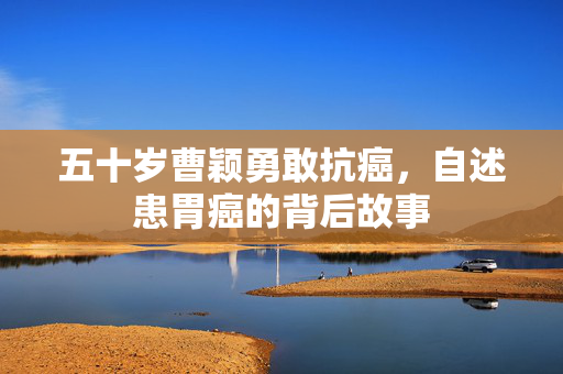 五十岁曹颖勇敢抗癌，自述患胃癌的背后故事